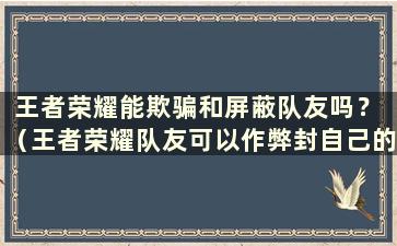 王者荣耀能欺骗和屏蔽队友吗？ （王者荣耀队友可以作弊封自己的账号吗？）